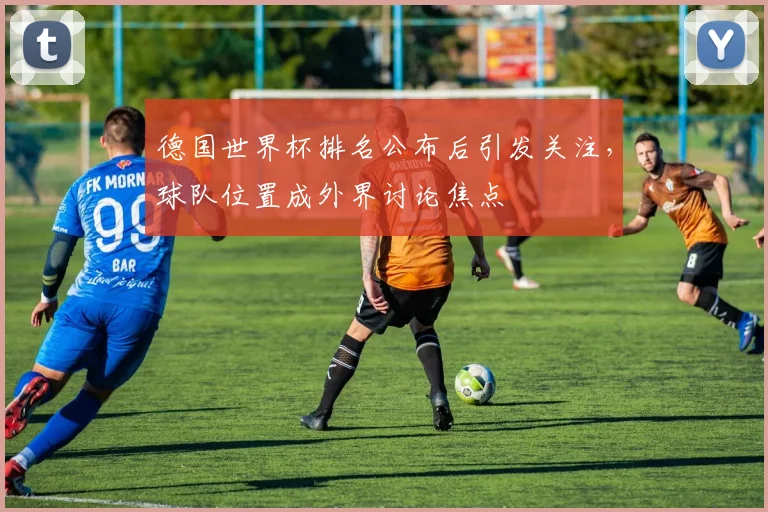 德国世界杯排名公布后引发关注，球队位置成外界讨论焦点