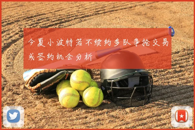 今夏小波特若不续约多队争抢交易或签约机会分析