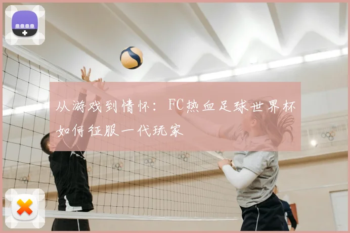 从游戏到情怀：FC热血足球世界杯如何征服一代玩家
