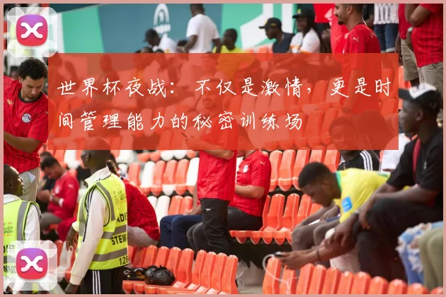 世界杯夜战：不仅是激情，更是时间管理能力的秘密训练场