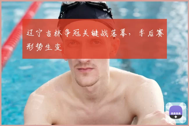 辽宁吉林争冠关键战落幕，季后赛形势生变