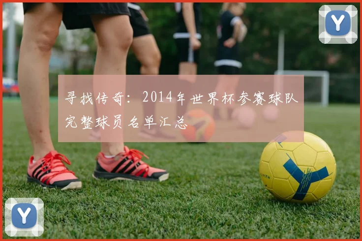 寻找传奇：2014年世界杯参赛球队完整球员名单汇总