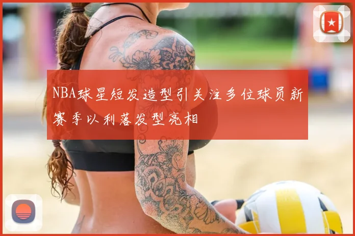 NBA球星短发造型引关注多位球员新赛季以利落发型亮相