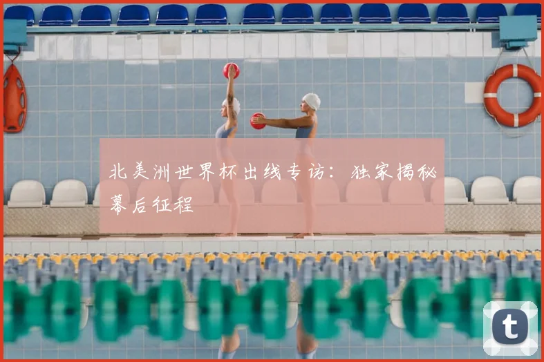 北美洲世界杯出线专访：独家揭秘幕后征程