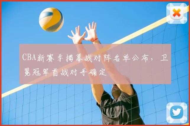 CBA新赛季揭幕战对阵名单公布，卫冕冠军首战对手确定