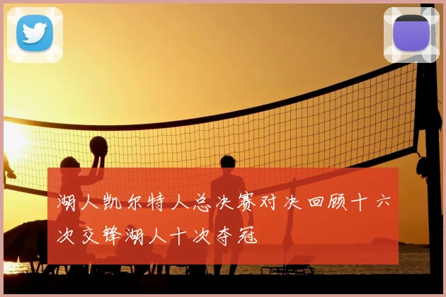 湖人凯尔特人总决赛对决回顾十六次交锋湖人十次夺冠