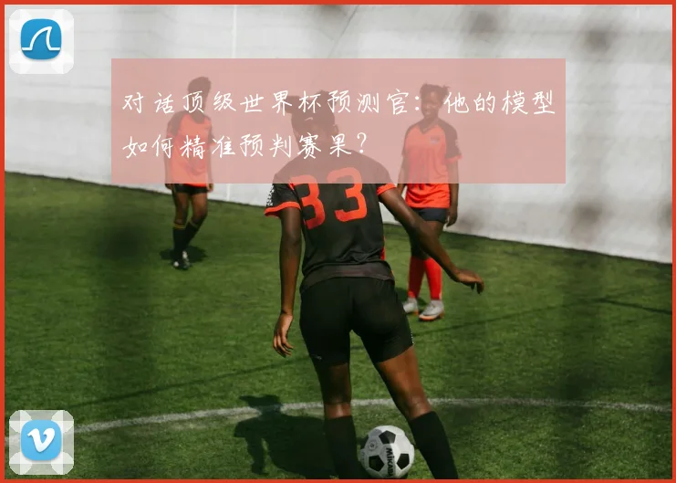 对话顶级世界杯预测官:他的模型如何精准预判赛果?