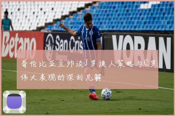 哥伦比亚主帅谈J罗换人策略与C罗伟大表现的深刻见解