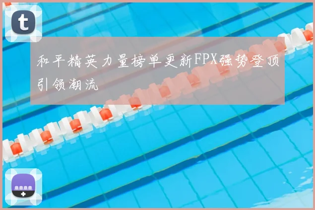 和平精英力量榜单更新FPX强势登顶引领潮流