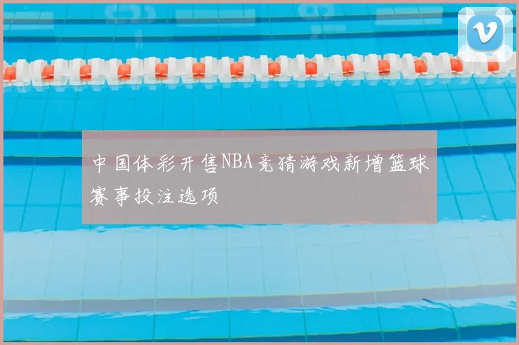 中国体彩开售NBA竞猜游戏新增篮球赛事投注选项