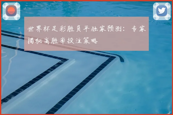 世界杯足彩胜负平独家预测：专家揭秘高胜率投注策略