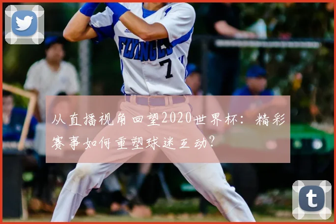 从直播视角回望2020世界杯：精彩赛事如何重塑球迷互动？