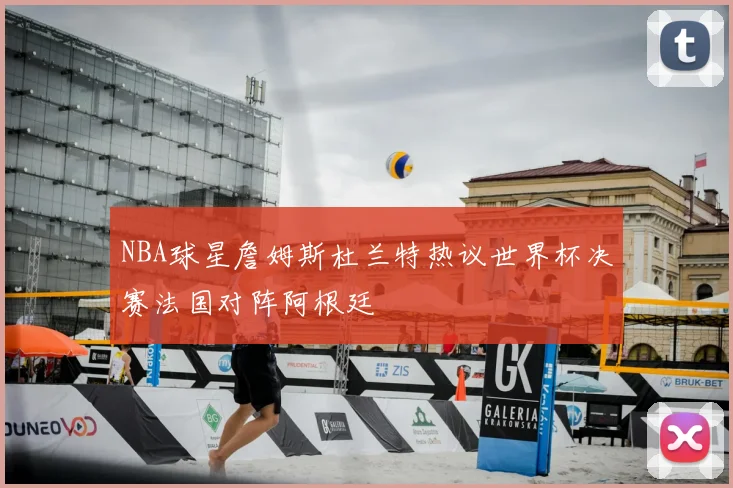 NBA球星詹姆斯杜兰特热议世界杯决赛法国对阵阿根廷