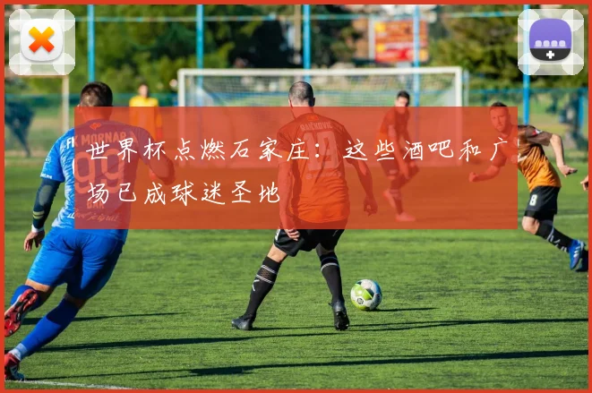 世界杯点燃石家庄：这些酒吧和广场已成球迷圣地