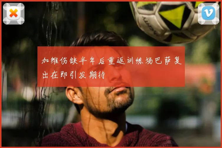 加维伤缺半年后重返训练场巴萨复出在即引发期待
