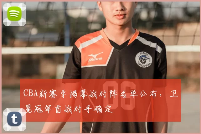 CBA新赛季揭幕战对阵名单公布，卫冕冠军首战对手确定
