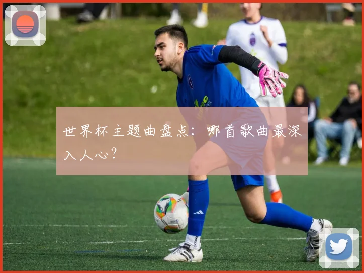 世界杯主题曲盘点：哪首歌曲最深入人心？