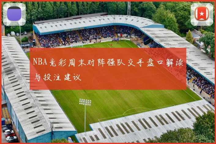 NBA竞彩周末对阵强队交手盘口解读与投注建议