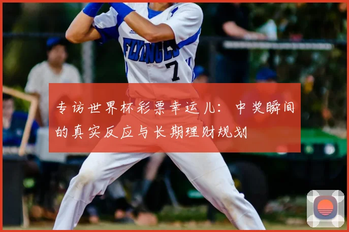 专访世界杯彩票幸运儿：中奖瞬间的真实反应与长期理财规划