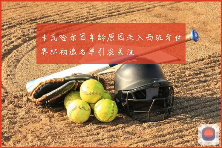 卡瓦哈尔因年龄原因未入西班牙世界杯初选名单引发关注