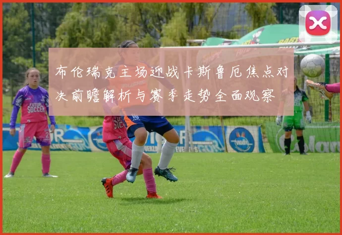 布伦瑞克主场迎战卡斯鲁厄焦点对决前瞻解析与赛季走势全面观察