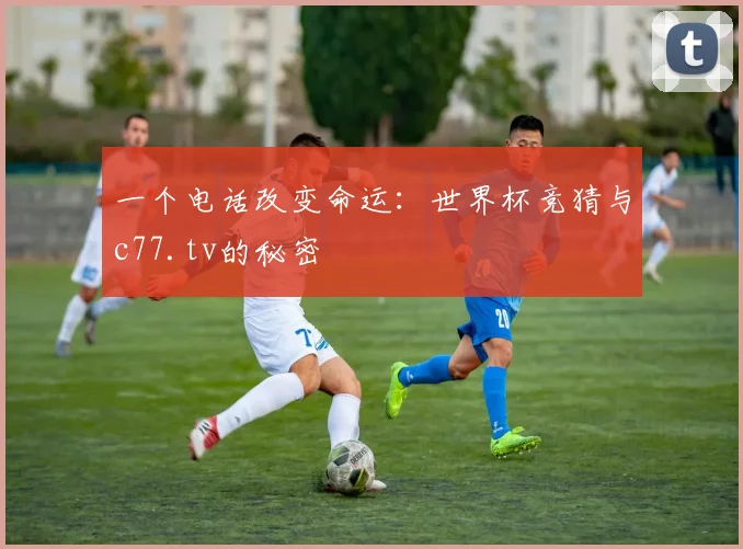 一个电话改变命运：世界杯竞猜与c77.tv的秘密