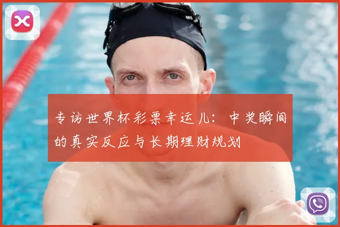 专访世界杯彩票幸运儿：中奖瞬间的真实反应与长期理财规划