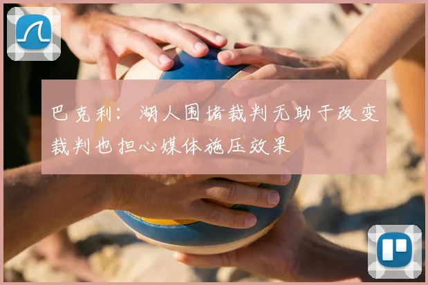 巴克利：湖人围堵裁判无助于改变裁判也担心媒体施压效果