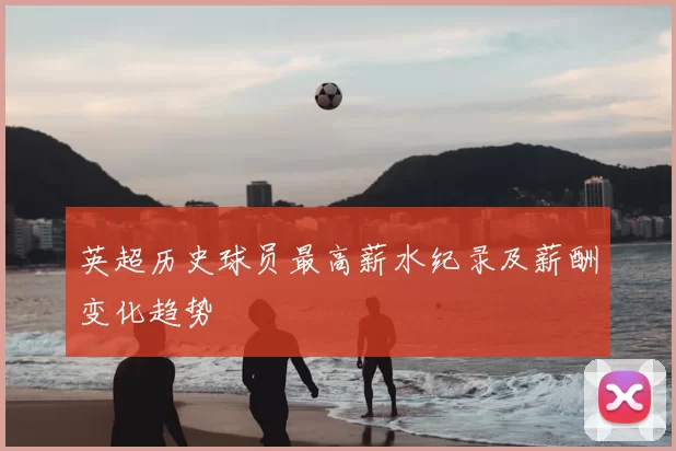 英超历史球员最高薪水纪录及薪酬变化趋势