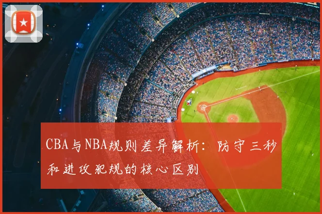 CBA与NBA规则差异解析：防守三秒和进攻犯规的核心区别