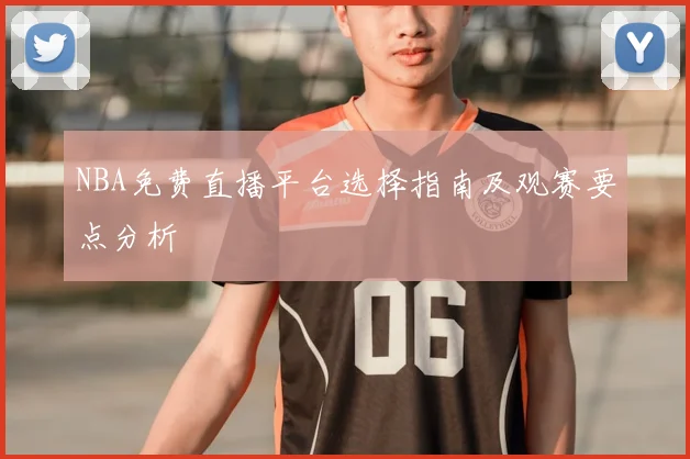NBA免费直播平台选择指南及观赛要点分析