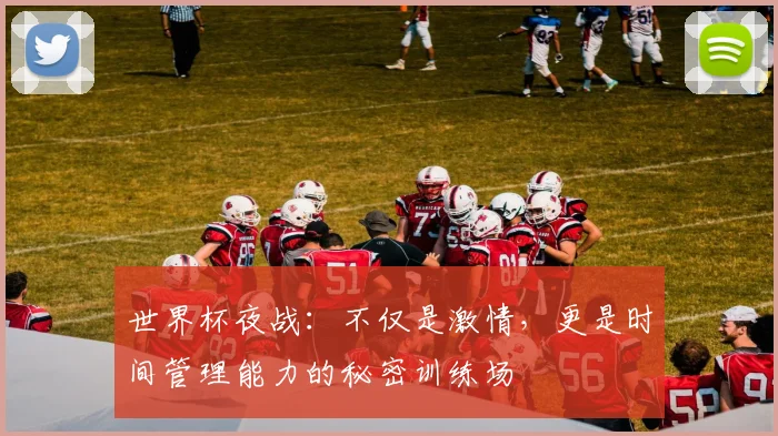 世界杯夜战：不仅是激情，更是时间管理能力的秘密训练场