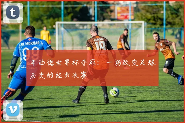 年西德世界杯夺冠：一场改变足球历史的经典决赛