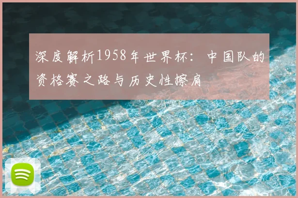 深度解析1958年世界杯：中国队的资格赛之路与历史性擦肩