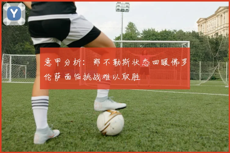 意甲分析:那不勒斯状态回暖佛罗伦萨面临挑战难以取胜