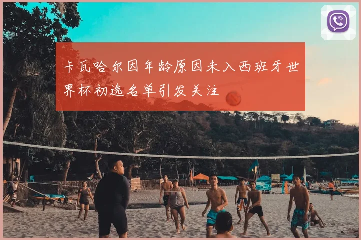 卡瓦哈尔因年龄原因未入西班牙世界杯初选名单引发关注