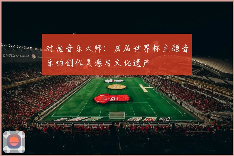 对话音乐大师：历届世界杯主题音乐的创作灵感与文化遗产