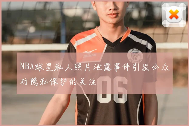NBA球星私人照片泄露事件引发公众对隐私保护的关注