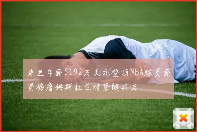 库里年薪5192万美元登顶NBA球员薪资榜詹姆斯杜兰特紧随其后