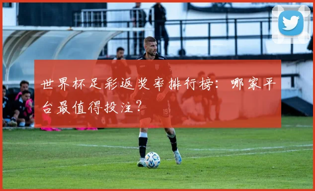 世界杯足彩返奖率排行榜：哪家平台最值得投注？