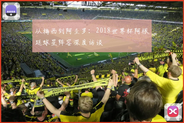 从梅西到阿圭罗：2018世界杯阿根廷球星阵容深度访谈