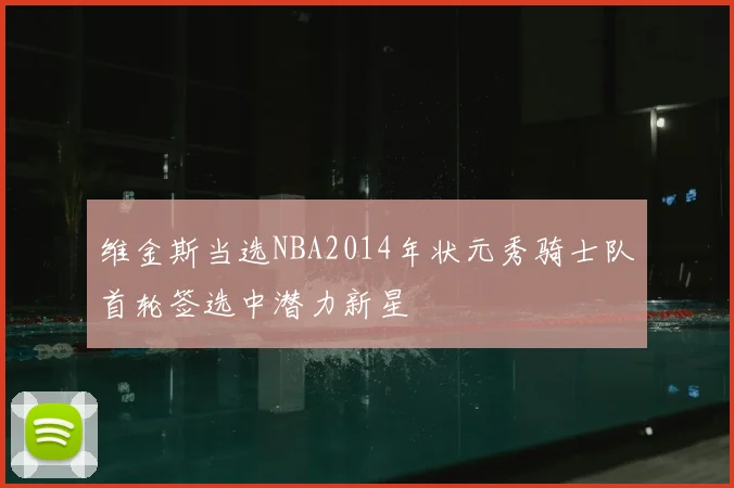 维金斯当选NBA2014年状元秀骑士队首轮签选中潜力新星