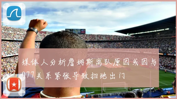 媒体人分析詹姆斯离队原因或因与077关系紧张导致扫地出门