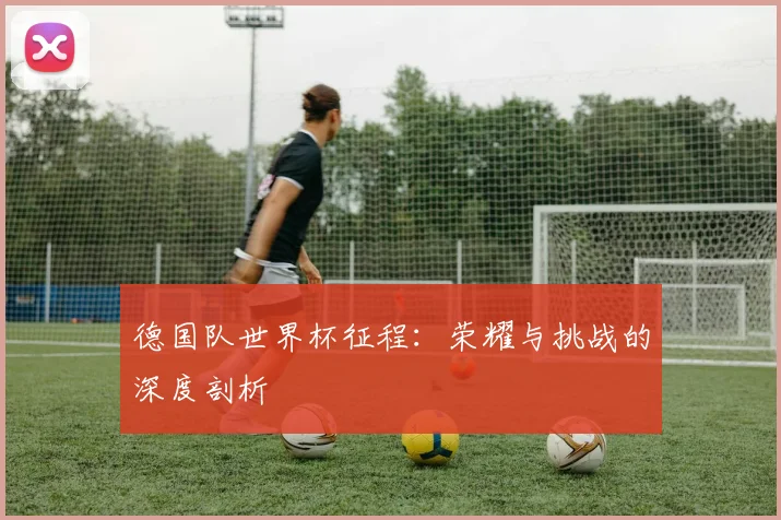 德国队世界杯征程：荣耀与挑战的深度剖析