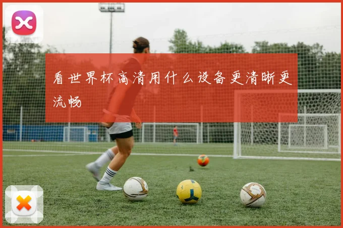 看世界杯高清用什么设备更清晰更流畅