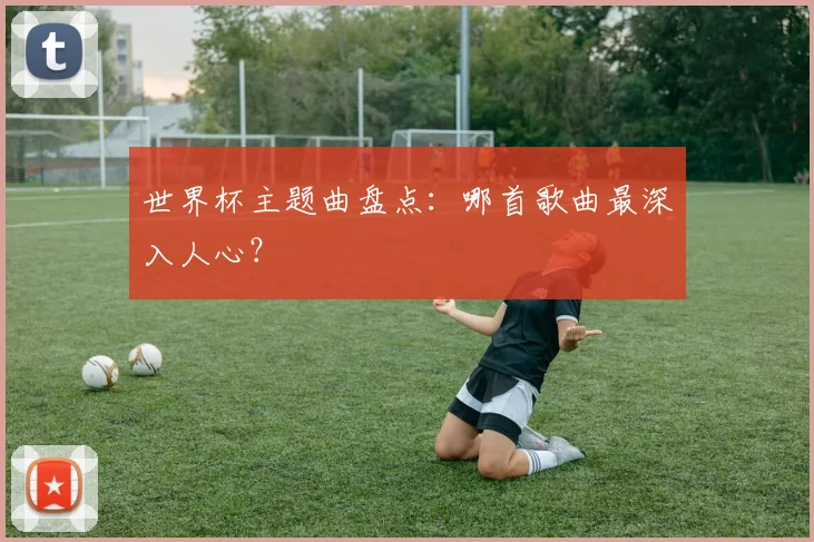 世界杯主题曲盘点：哪首歌曲最深入人心？