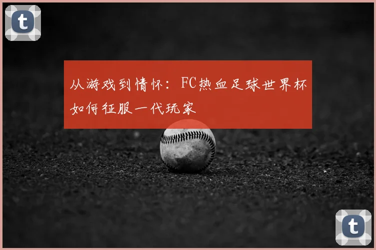 从游戏到情怀：FC热血足球世界杯如何征服一代玩家