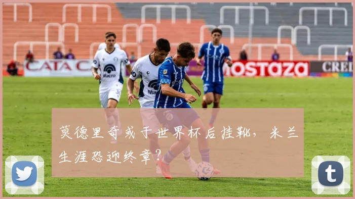 莫德里奇或于世界杯后挂靴，米兰生涯恐迎终章？