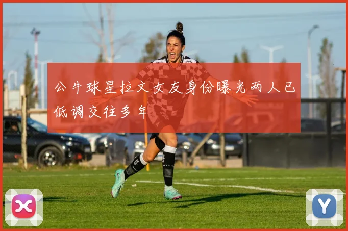 公牛球星拉文女友身份曝光两人已低调交往多年