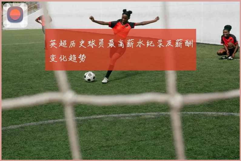 英超历史球员最高薪水纪录及薪酬变化趋势